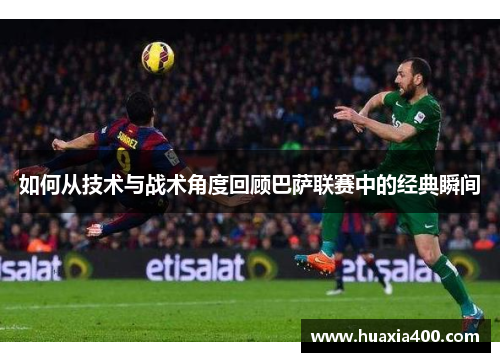 如何从技术与战术角度回顾巴萨联赛中的经典瞬间