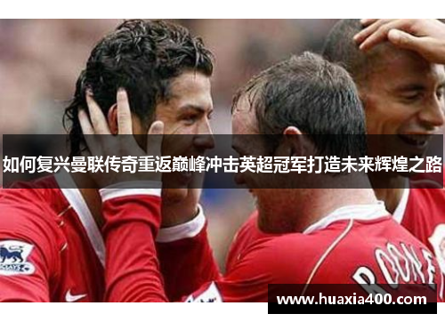如何复兴曼联传奇重返巅峰冲击英超冠军打造未来辉煌之路