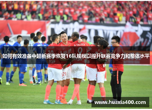 如何有效准备中超新赛季恢复16队规模以提升联赛竞争力和整体水平