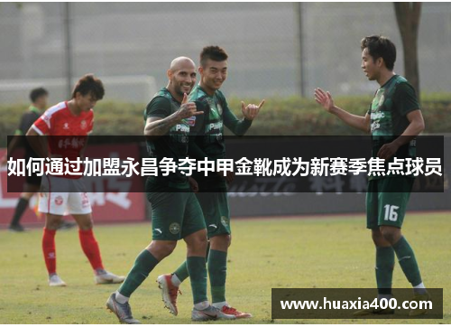 如何通过加盟永昌争夺中甲金靴成为新赛季焦点球员