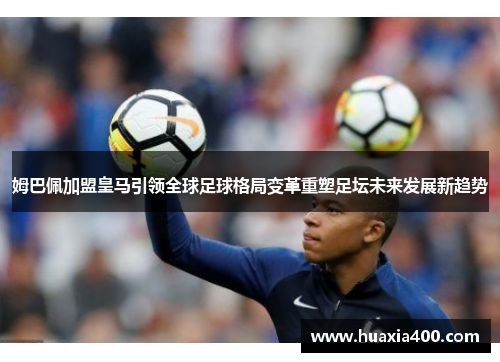 姆巴佩加盟皇马引领全球足球格局变革重塑足坛未来发展新趋势